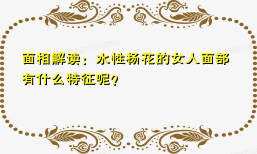 面相解读：水性杨花的女人面部有什么特征呢？