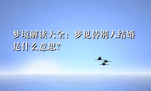 梦境解读大全：梦见替别人结婚是什么意思？