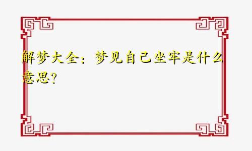 解梦大全：梦见自己坐牢是什么意思？