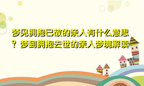 梦见拥抱已故的亲人有什么意思？梦到拥抱去世的亲人梦境解读