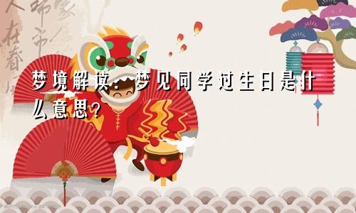 梦境解读：梦见同学过生日是什么意思？