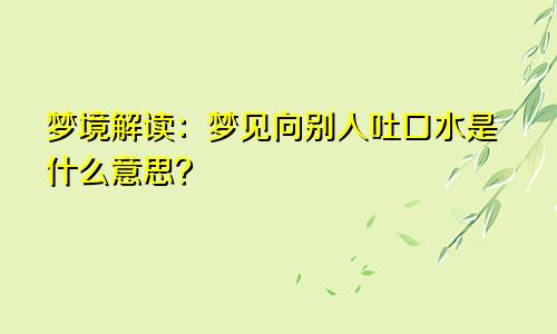 梦境解读：梦见向别人吐口水是什么意思？