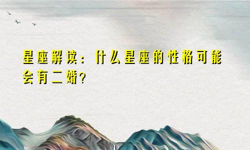 星座解读：什么星座的性格可能会有二婚？