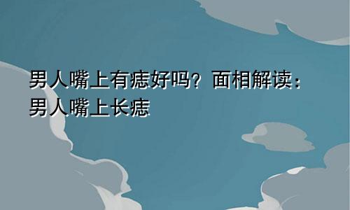 男人嘴上有痣好吗？面相解读：男人嘴上长痣