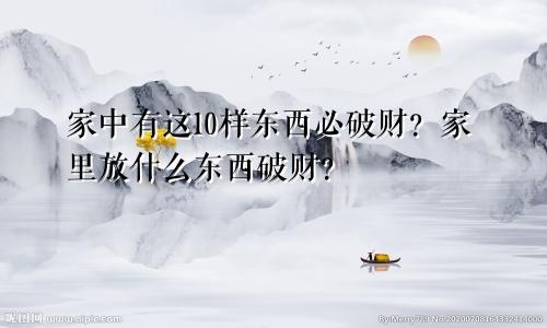 家中有这10样东西必破财？家里放什么东西破财？