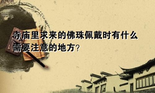 寺庙里求来的佛珠佩戴时有什么需要注意的地方？