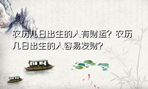 农历几日出生的人有财运？农历几日出生的人容易发财？