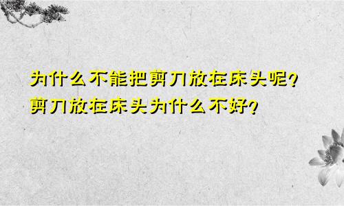 为什么不能把剪刀放在床头呢？剪刀放在床头为什么不好？