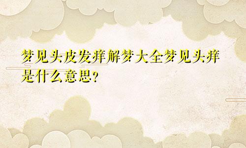 梦见头皮发痒解梦大全梦见头痒是什么意思？