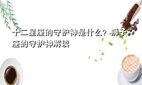 十二星座的守护神是什么？狮子座的守护神解读