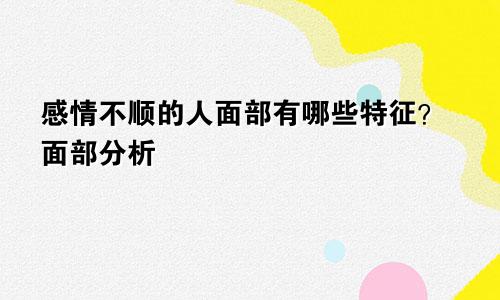 感情不顺的人面部有哪些特征？面部分析