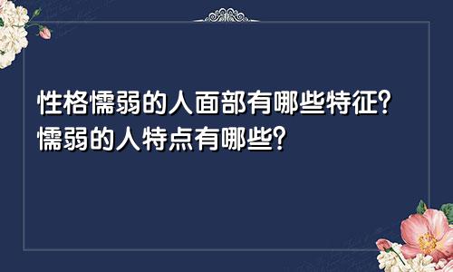 性格懦弱的人面部有哪些特征？懦弱的人特点有哪些？