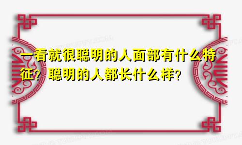 一看就很聪明的人面部有什么特征？聪明的人都长什么样？