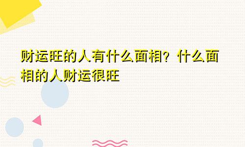 财运旺的人有什么面相？什么面相的人财运很旺