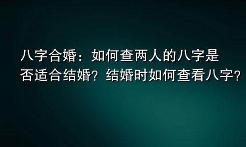 八字合婚：如何查两人的八字是否适合结婚？结婚时如何查看八字？