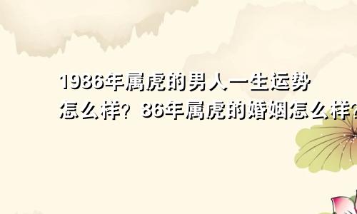 1986年属虎的男人一生运势怎么样？86年属虎的婚姻怎么样？