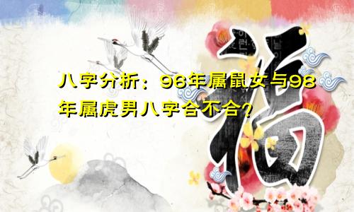 八字分析：96年属鼠女与98年属虎男八字合不合？