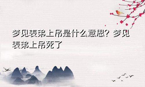 梦见表弟上吊是什么意思？梦见表弟上吊死了