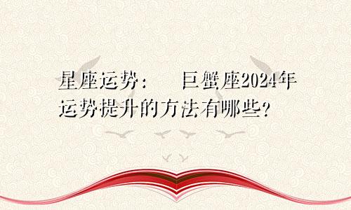 星座运势：​巨蟹座2024年运势提升的方法有哪些？