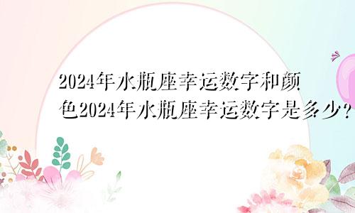 2024年水瓶座幸运数字和颜色2024年水瓶座幸运数字是多少？