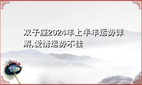 双子座2024年上半年运势详解,爱情运势不佳