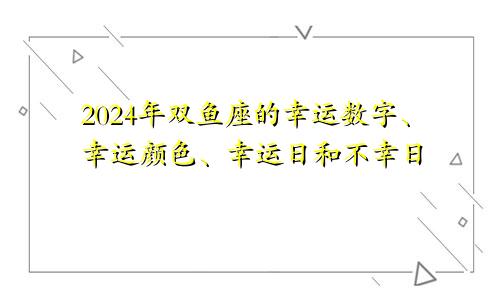 2024年双鱼座的幸运数字、幸运颜色、幸运日和不幸日