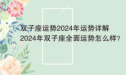 双子座运势2024年运势详解2024年双子座全面运势怎么样？