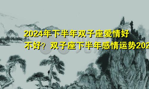 2024年下半年双子座爱情好不好？双子座下半年感情运势2024