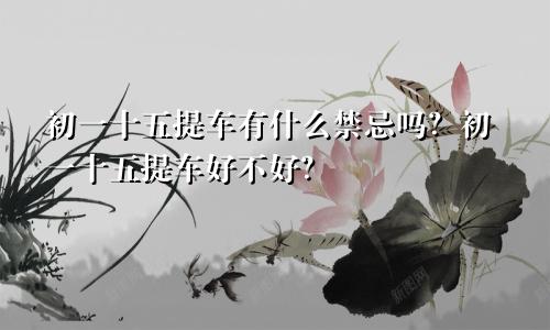 初一十五提车有什么禁忌吗？初一十五提车好不好？