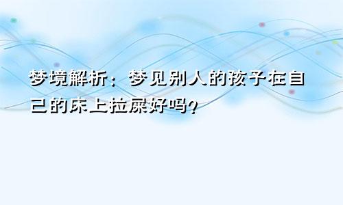 梦境解析：梦见别人的孩子在自己的床上拉屎好吗？