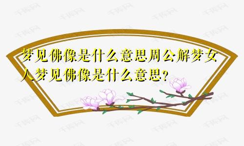 梦见佛像是什么意思周公解梦女人梦见佛像是什么意思？