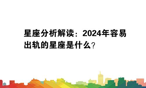 星座分析解读：2024年容易出轨的星座是什么？