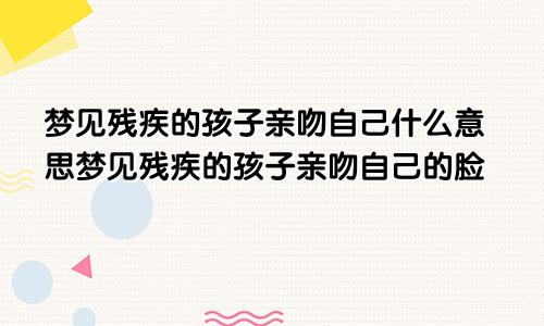 梦见残疾的孩子亲吻自己什么意思梦见残疾的孩子亲吻自己的脸