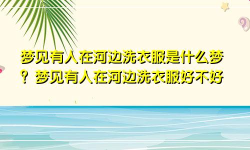 梦见有人在河边洗衣服是什么梦？梦见有人在河边洗衣服好不好