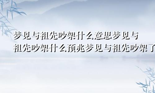 梦见与祖先吵架什么意思梦见与祖先吵架什么预兆梦见与祖先吵架了