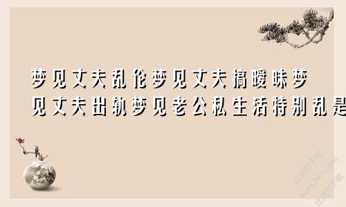 梦见丈夫乱伦梦见丈夫搞暧昧梦见丈夫出轨梦见老公私生活特别乱是什么意思