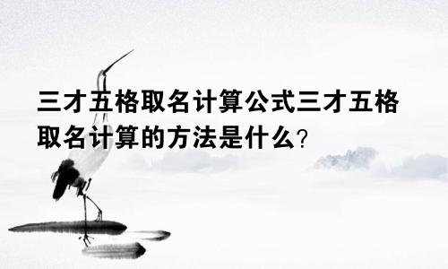 三才五格取名计算公式三才五格取名计算的方法是什么？