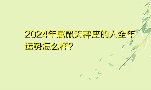 2024年属鼠天秤座的人全年运势怎么样？