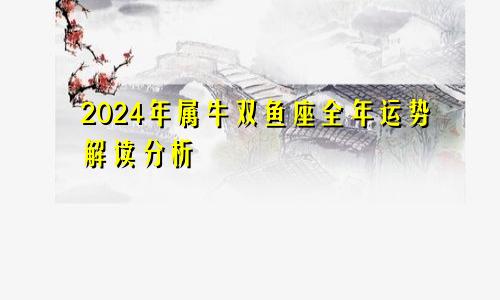 2024年属牛双鱼座全年运势解读分析