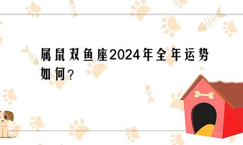 属鼠双鱼座2024年全年运势如何？