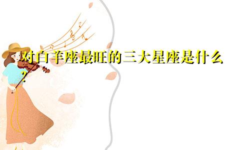 对白羊座最旺的三大星座是什么？