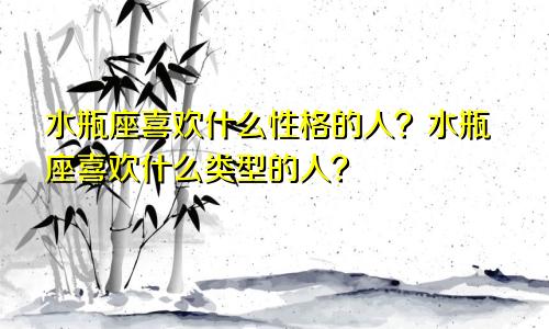 水瓶座喜欢什么性格的人？水瓶座喜欢什么类型的人？