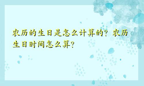 农历的生日是怎么计算的？农历生日时间怎么算？