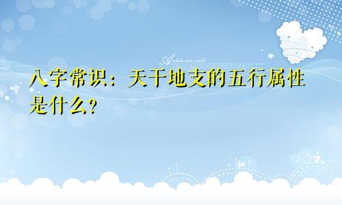 八字常识：天干地支的五行属性是什么？