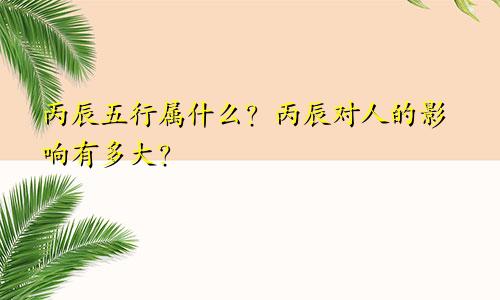 丙辰五行属什么？丙辰对人的影响有多大？