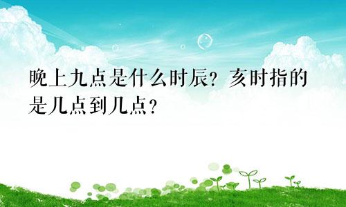 晚上九点是什么时辰？亥时指的是几点到几点？