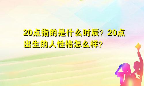 20点指的是什么时辰？20点出生的人性格怎么样？