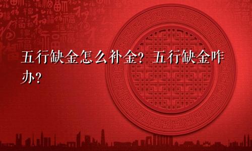 五行缺金怎么补金？五行缺金咋办？