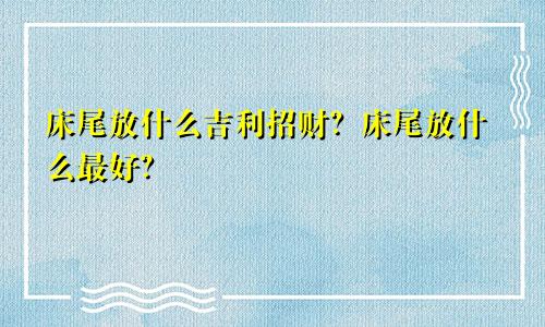 床尾放什么吉利招财？床尾放什么最好？