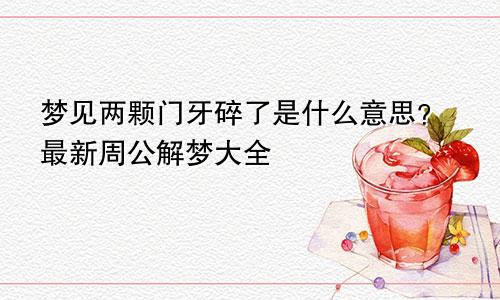 梦见两颗门牙碎了是什么意思？最新周公解梦大全